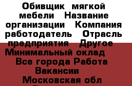 Обивщик. мягкой мебели › Название организации ­ Компания-работодатель › Отрасль предприятия ­ Другое › Минимальный оклад ­ 1 - Все города Работа » Вакансии   . Московская обл.,Лыткарино г.
